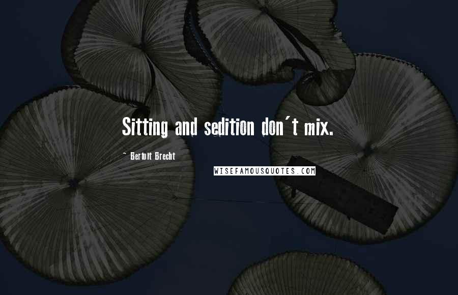 Bertolt Brecht Quotes: Sitting and sedition don't mix.