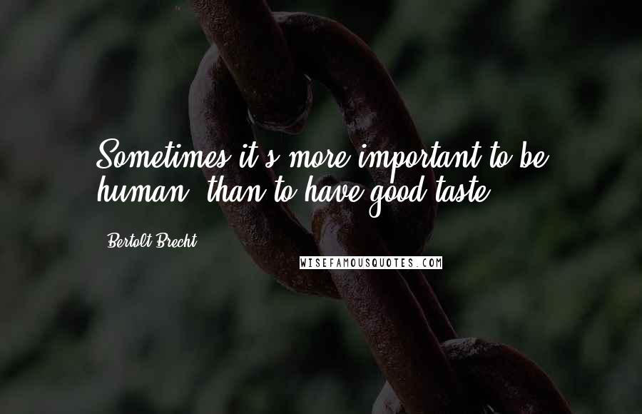 Bertolt Brecht Quotes: Sometimes it's more important to be human, than to have good taste.
