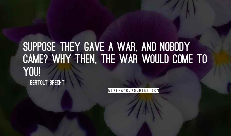 Bertolt Brecht Quotes: Suppose they gave a war, and nobody came? Why then, the war would come to you!