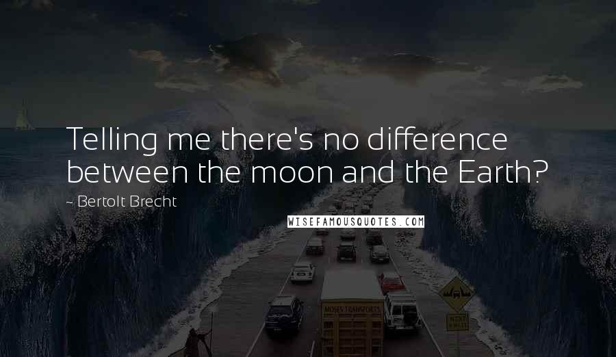 Bertolt Brecht Quotes: Telling me there's no difference between the moon and the Earth?