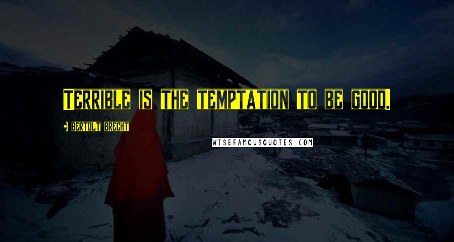 Bertolt Brecht Quotes: Terrible is the temptation to be good.