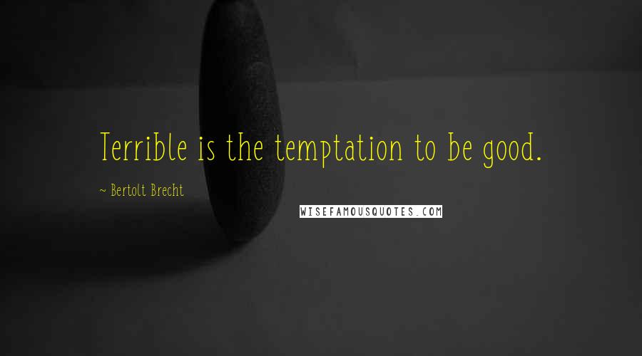 Bertolt Brecht Quotes: Terrible is the temptation to be good.