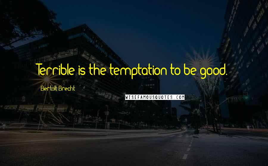 Bertolt Brecht Quotes: Terrible is the temptation to be good.
