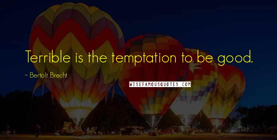 Bertolt Brecht Quotes: Terrible is the temptation to be good.