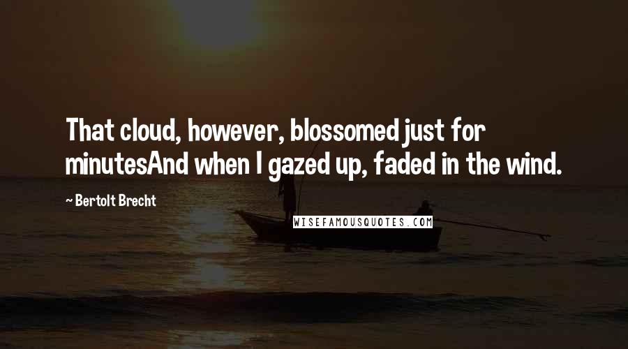 Bertolt Brecht Quotes: That cloud, however, blossomed just for minutesAnd when I gazed up, faded in the wind.