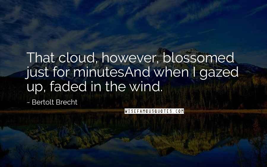 Bertolt Brecht Quotes: That cloud, however, blossomed just for minutesAnd when I gazed up, faded in the wind.