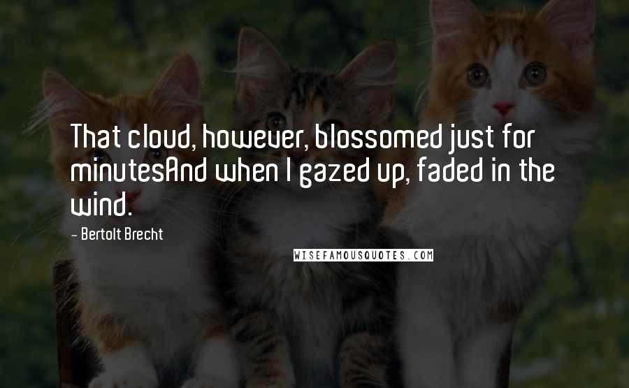 Bertolt Brecht Quotes: That cloud, however, blossomed just for minutesAnd when I gazed up, faded in the wind.