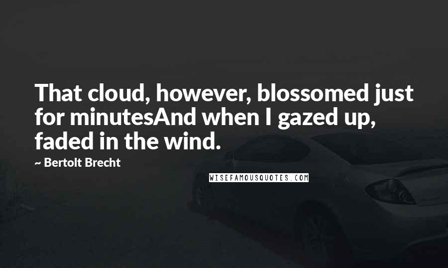 Bertolt Brecht Quotes: That cloud, however, blossomed just for minutesAnd when I gazed up, faded in the wind.