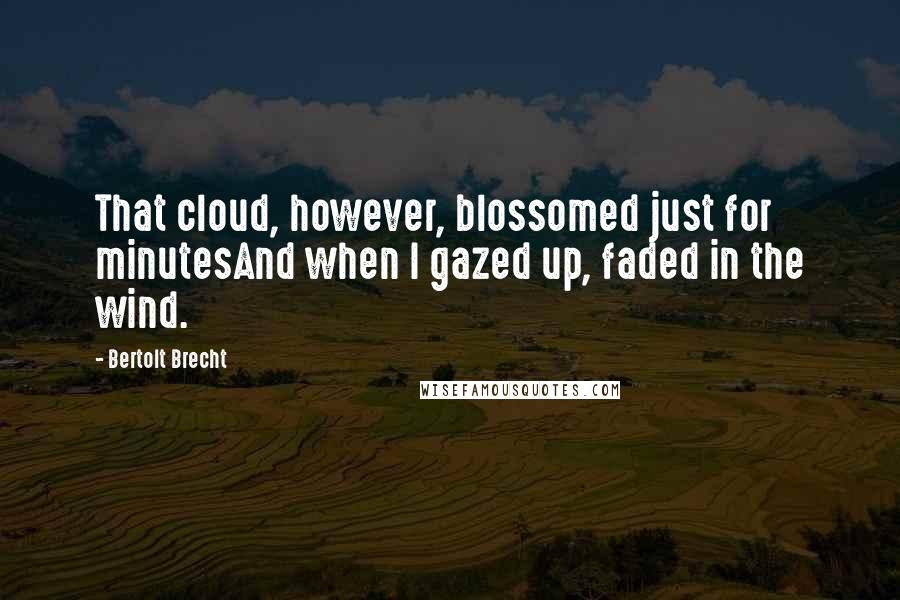 Bertolt Brecht Quotes: That cloud, however, blossomed just for minutesAnd when I gazed up, faded in the wind.