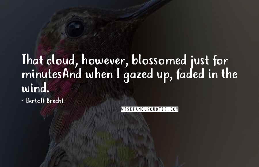 Bertolt Brecht Quotes: That cloud, however, blossomed just for minutesAnd when I gazed up, faded in the wind.