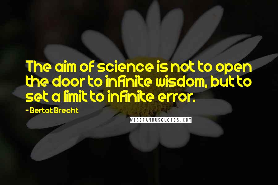 Bertolt Brecht Quotes: The aim of science is not to open the door to infinite wisdom, but to set a limit to infinite error.