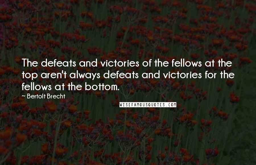 Bertolt Brecht Quotes: The defeats and victories of the fellows at the top aren't always defeats and victories for the fellows at the bottom.