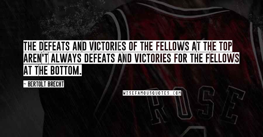 Bertolt Brecht Quotes: The defeats and victories of the fellows at the top aren't always defeats and victories for the fellows at the bottom.