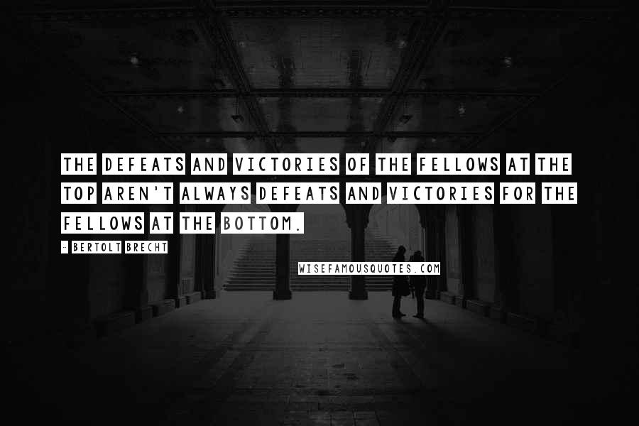 Bertolt Brecht Quotes: The defeats and victories of the fellows at the top aren't always defeats and victories for the fellows at the bottom.