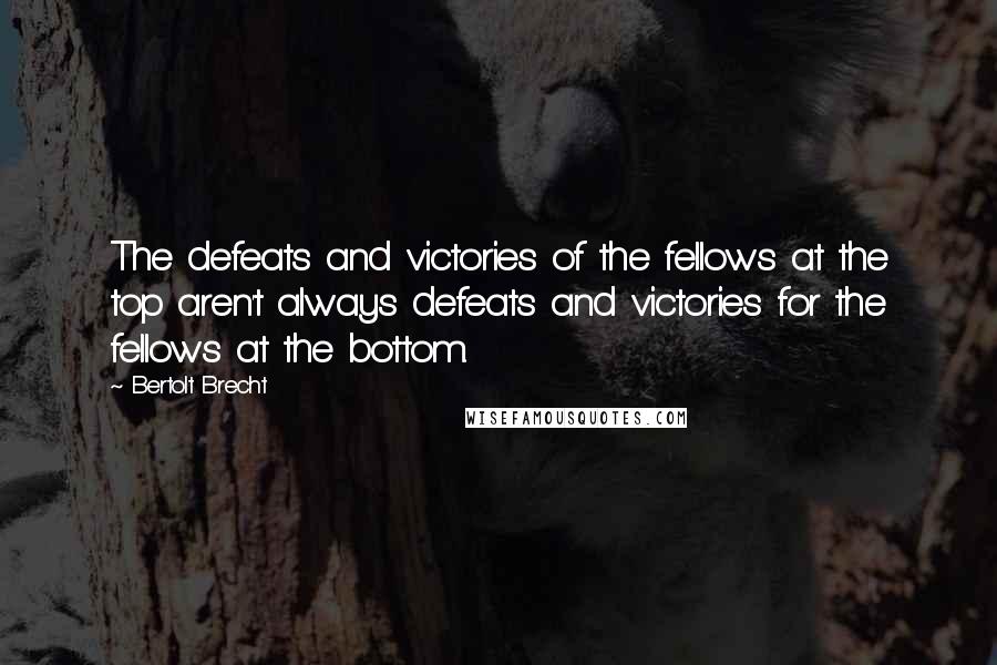 Bertolt Brecht Quotes: The defeats and victories of the fellows at the top aren't always defeats and victories for the fellows at the bottom.