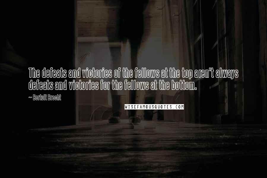 Bertolt Brecht Quotes: The defeats and victories of the fellows at the top aren't always defeats and victories for the fellows at the bottom.