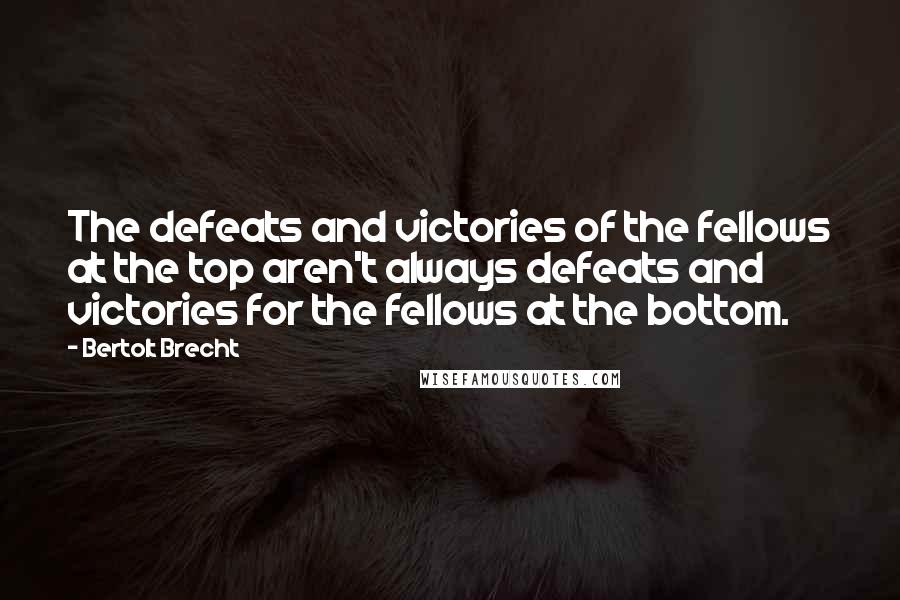 Bertolt Brecht Quotes: The defeats and victories of the fellows at the top aren't always defeats and victories for the fellows at the bottom.