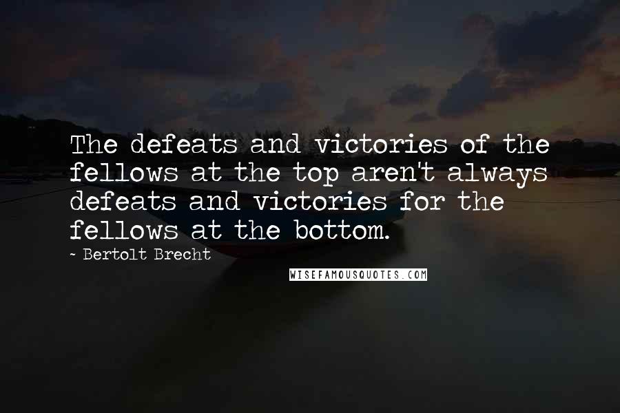 Bertolt Brecht Quotes: The defeats and victories of the fellows at the top aren't always defeats and victories for the fellows at the bottom.