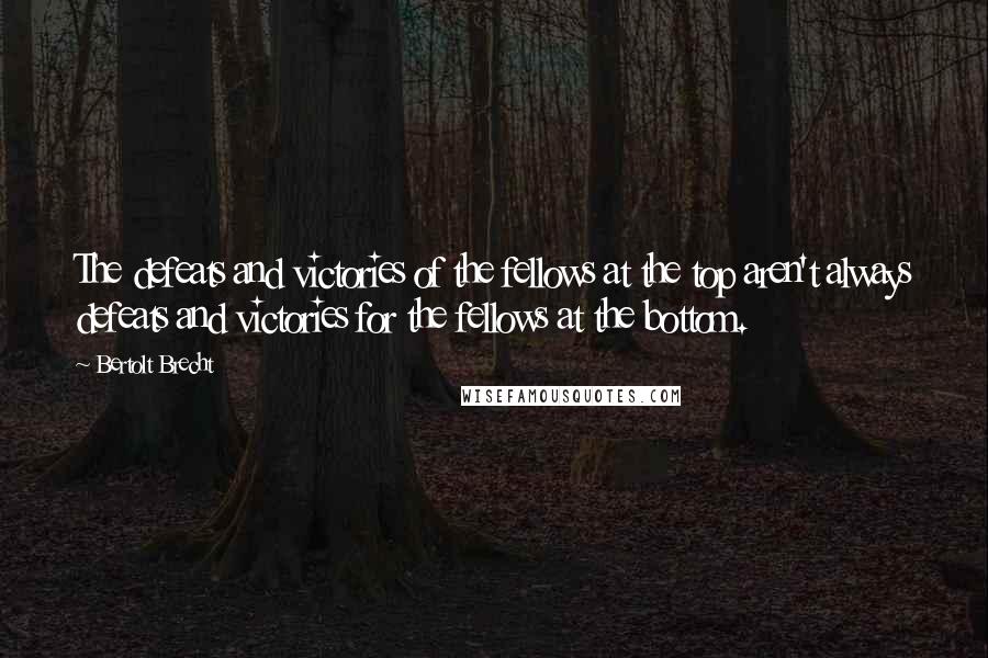 Bertolt Brecht Quotes: The defeats and victories of the fellows at the top aren't always defeats and victories for the fellows at the bottom.