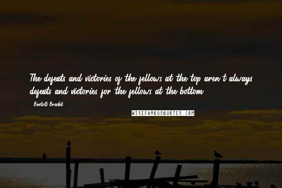 Bertolt Brecht Quotes: The defeats and victories of the fellows at the top aren't always defeats and victories for the fellows at the bottom.