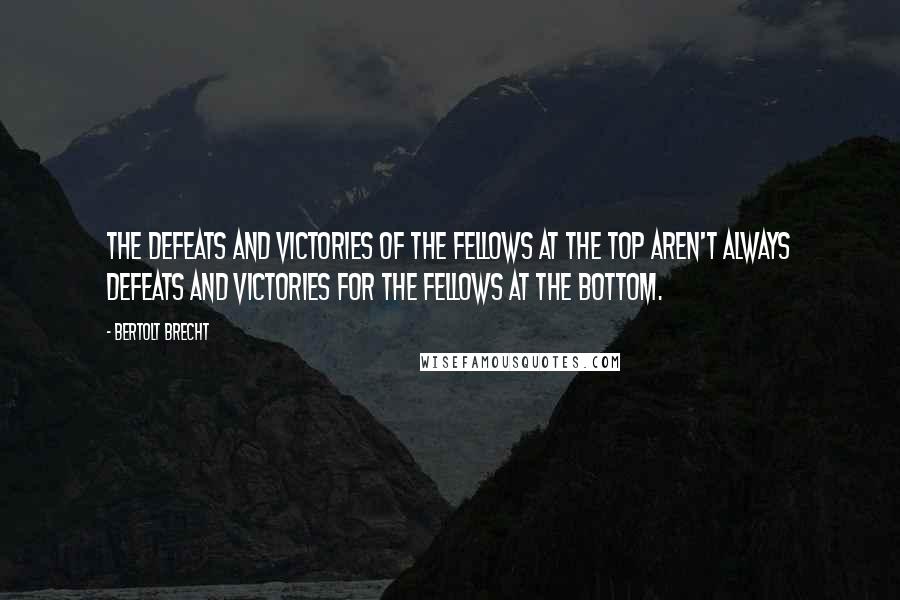 Bertolt Brecht Quotes: The defeats and victories of the fellows at the top aren't always defeats and victories for the fellows at the bottom.