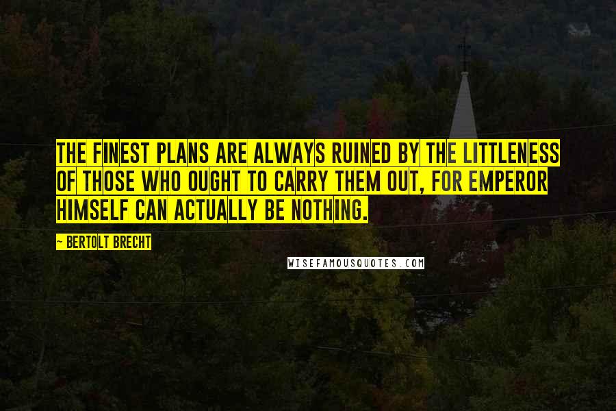 Bertolt Brecht Quotes: The finest plans are always ruined by the littleness of those who ought to carry them out, for emperor himself can actually be nothing.