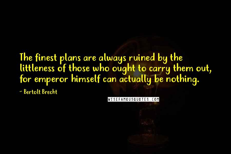 Bertolt Brecht Quotes: The finest plans are always ruined by the littleness of those who ought to carry them out, for emperor himself can actually be nothing.
