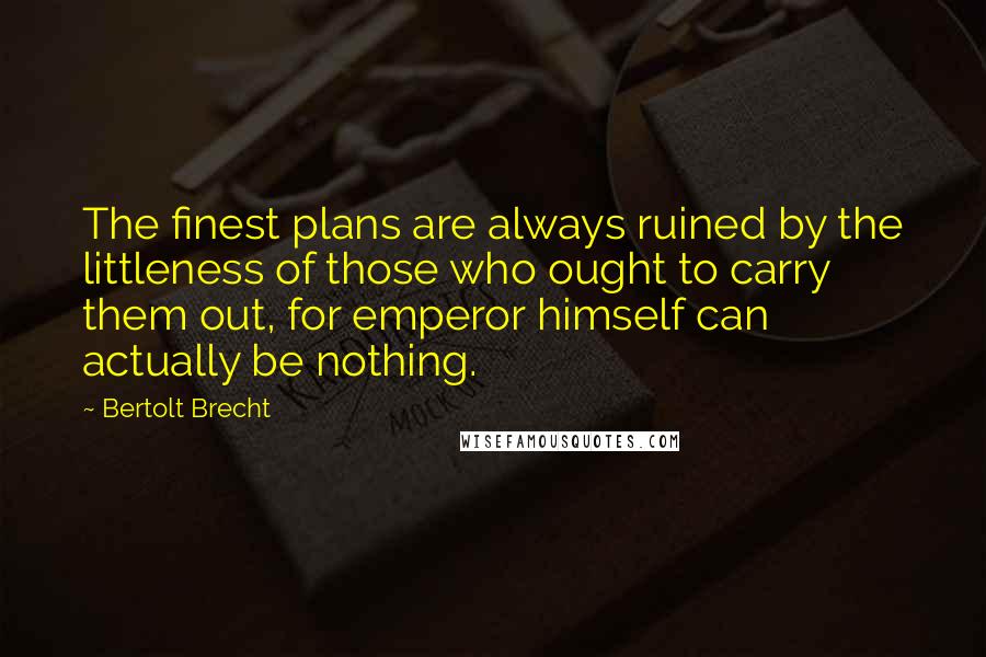 Bertolt Brecht Quotes: The finest plans are always ruined by the littleness of those who ought to carry them out, for emperor himself can actually be nothing.