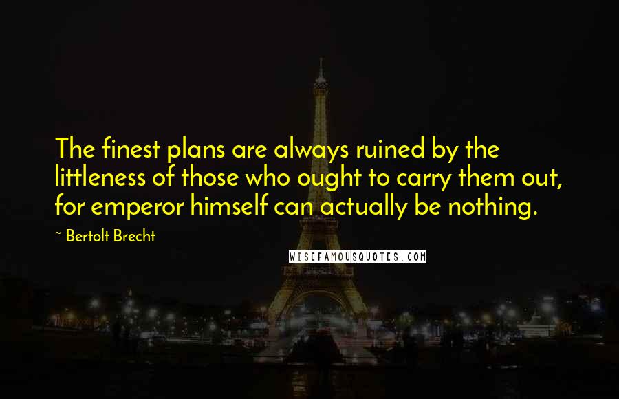 Bertolt Brecht Quotes: The finest plans are always ruined by the littleness of those who ought to carry them out, for emperor himself can actually be nothing.