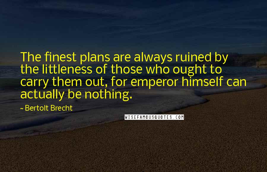 Bertolt Brecht Quotes: The finest plans are always ruined by the littleness of those who ought to carry them out, for emperor himself can actually be nothing.