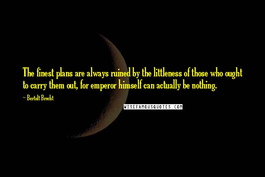 Bertolt Brecht Quotes: The finest plans are always ruined by the littleness of those who ought to carry them out, for emperor himself can actually be nothing.