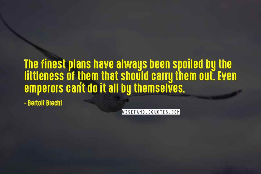 Bertolt Brecht Quotes: The finest plans have always been spoiled by the littleness of them that should carry them out. Even emperors can't do it all by themselves.