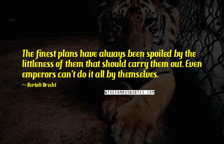 Bertolt Brecht Quotes: The finest plans have always been spoiled by the littleness of them that should carry them out. Even emperors can't do it all by themselves.