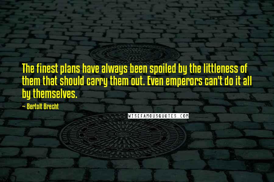 Bertolt Brecht Quotes: The finest plans have always been spoiled by the littleness of them that should carry them out. Even emperors can't do it all by themselves.