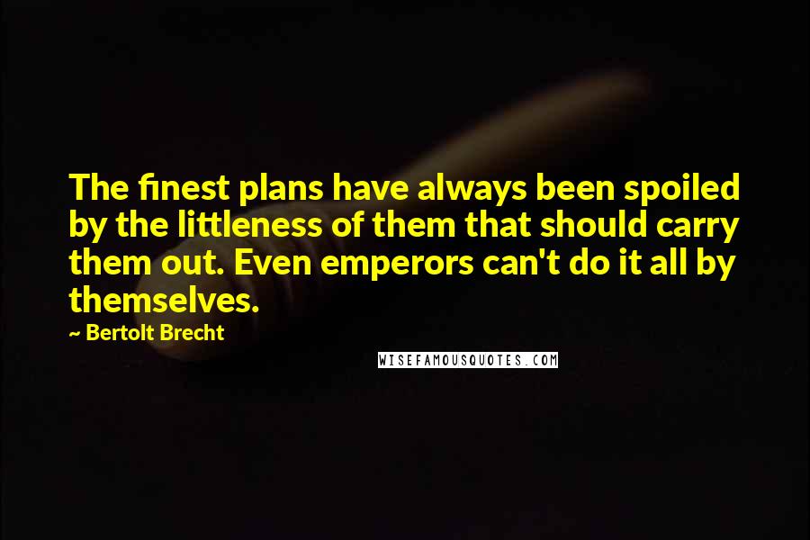 Bertolt Brecht Quotes: The finest plans have always been spoiled by the littleness of them that should carry them out. Even emperors can't do it all by themselves.