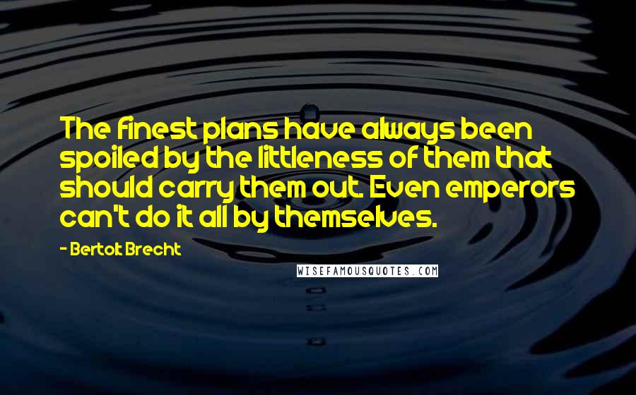 Bertolt Brecht Quotes: The finest plans have always been spoiled by the littleness of them that should carry them out. Even emperors can't do it all by themselves.