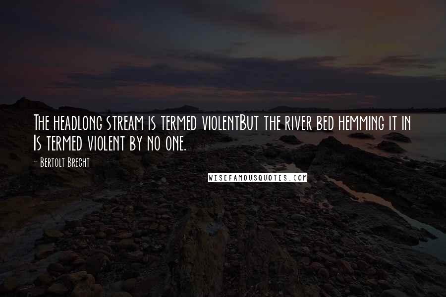 Bertolt Brecht Quotes: The headlong stream is termed violentBut the river bed hemming it in Is termed violent by no one.