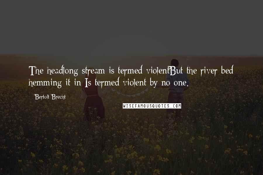 Bertolt Brecht Quotes: The headlong stream is termed violentBut the river bed hemming it in Is termed violent by no one.