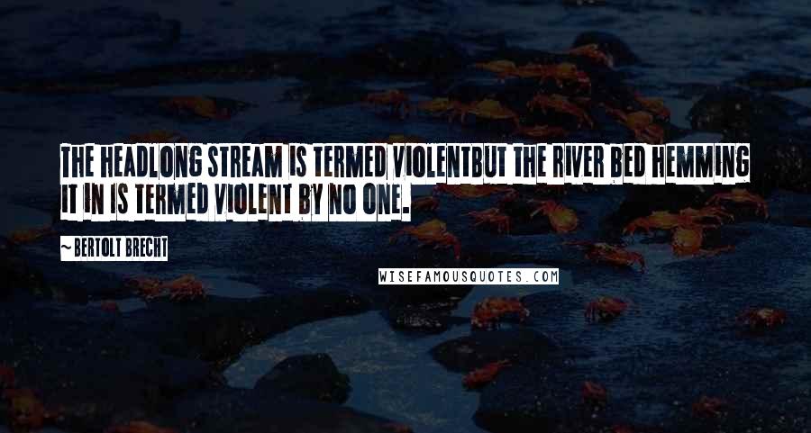 Bertolt Brecht Quotes: The headlong stream is termed violentBut the river bed hemming it in Is termed violent by no one.