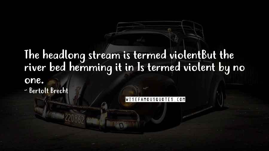 Bertolt Brecht Quotes: The headlong stream is termed violentBut the river bed hemming it in Is termed violent by no one.