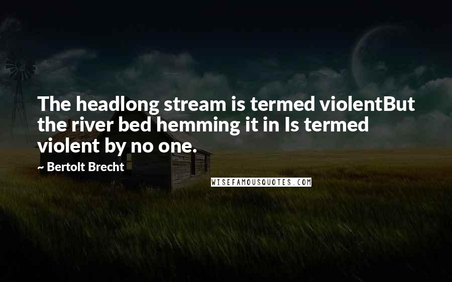 Bertolt Brecht Quotes: The headlong stream is termed violentBut the river bed hemming it in Is termed violent by no one.