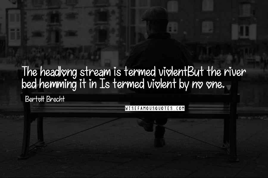 Bertolt Brecht Quotes: The headlong stream is termed violentBut the river bed hemming it in Is termed violent by no one.