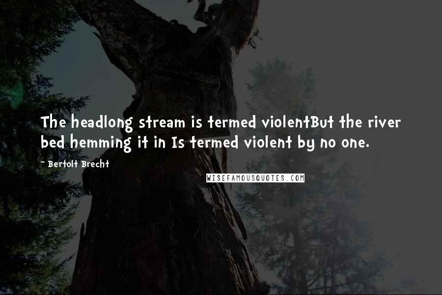 Bertolt Brecht Quotes: The headlong stream is termed violentBut the river bed hemming it in Is termed violent by no one.