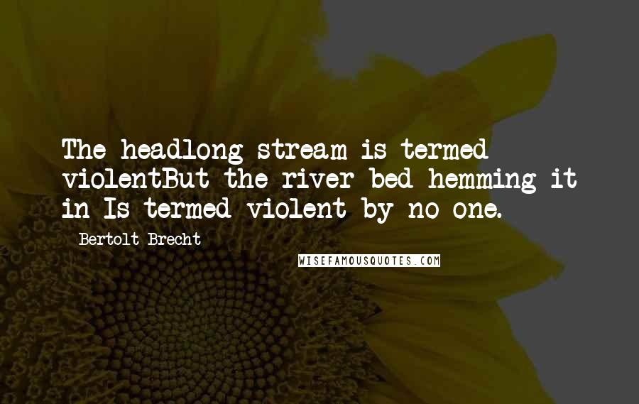 Bertolt Brecht Quotes: The headlong stream is termed violentBut the river bed hemming it in Is termed violent by no one.