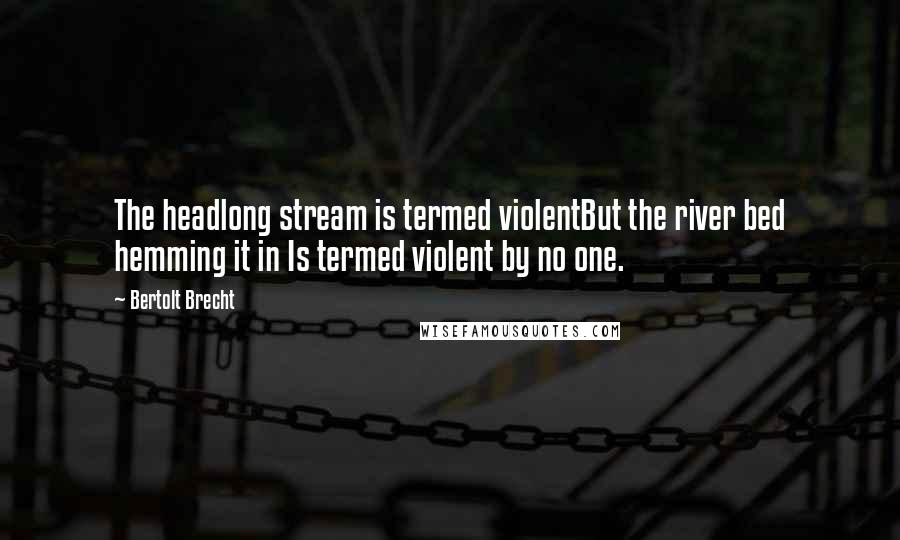 Bertolt Brecht Quotes: The headlong stream is termed violentBut the river bed hemming it in Is termed violent by no one.