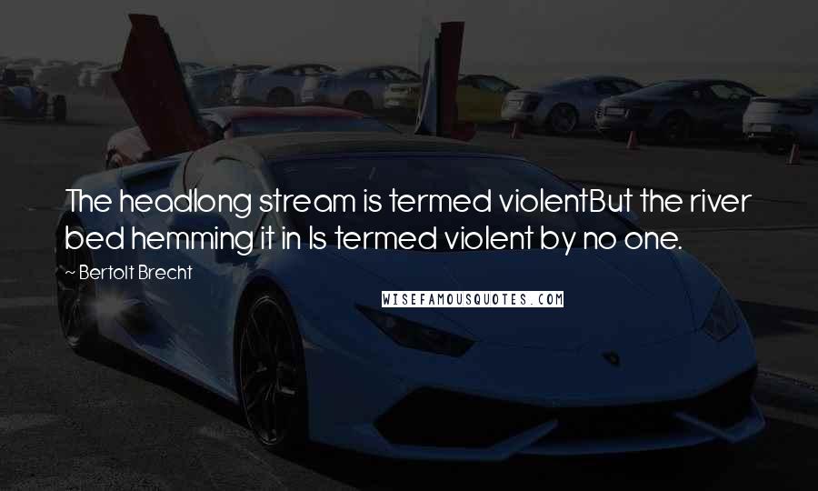 Bertolt Brecht Quotes: The headlong stream is termed violentBut the river bed hemming it in Is termed violent by no one.