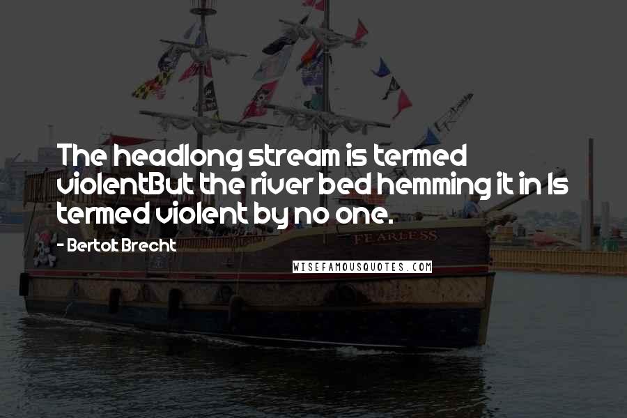 Bertolt Brecht Quotes: The headlong stream is termed violentBut the river bed hemming it in Is termed violent by no one.