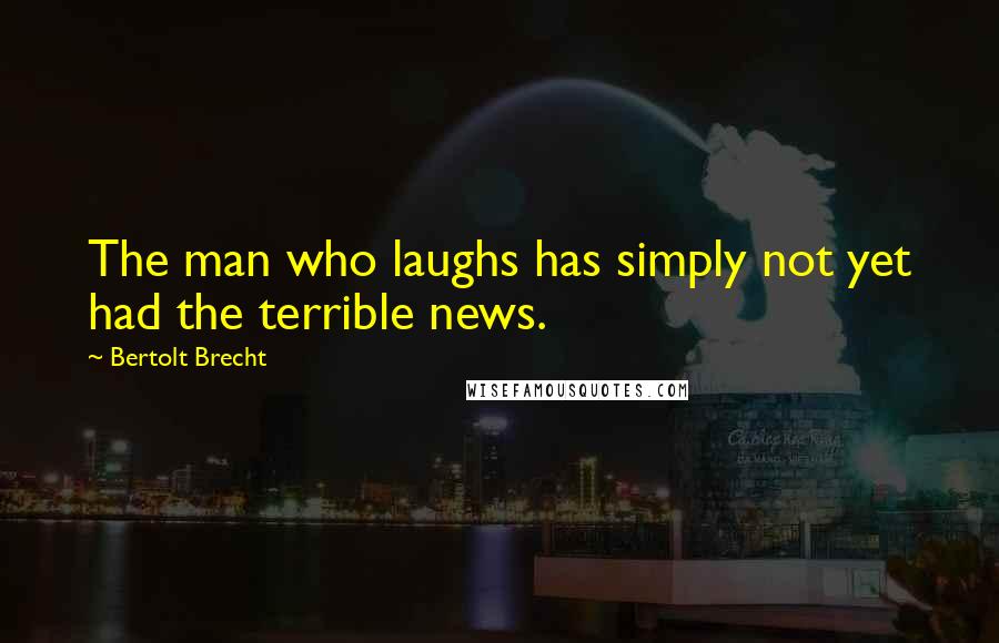 Bertolt Brecht Quotes: The man who laughs has simply not yet had the terrible news.