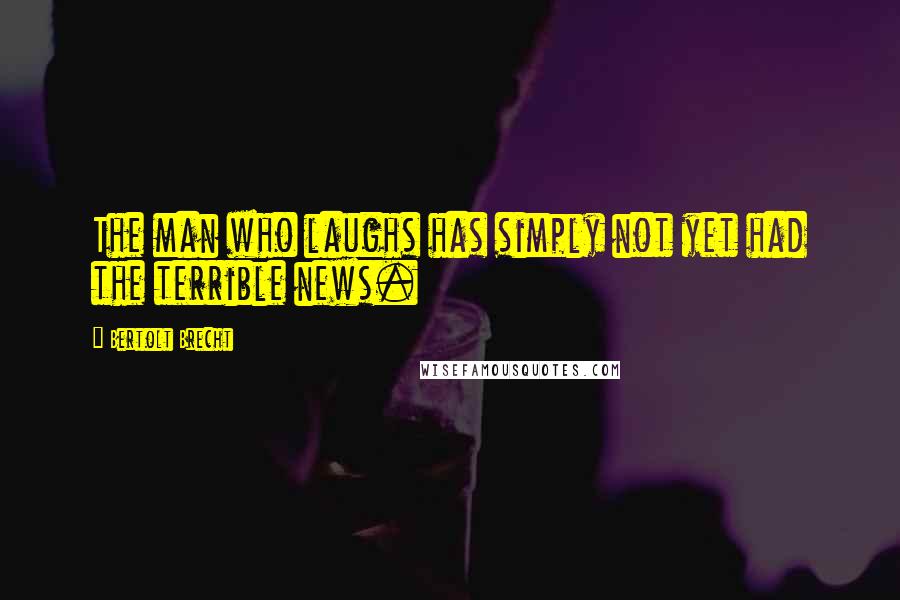 Bertolt Brecht Quotes: The man who laughs has simply not yet had the terrible news.