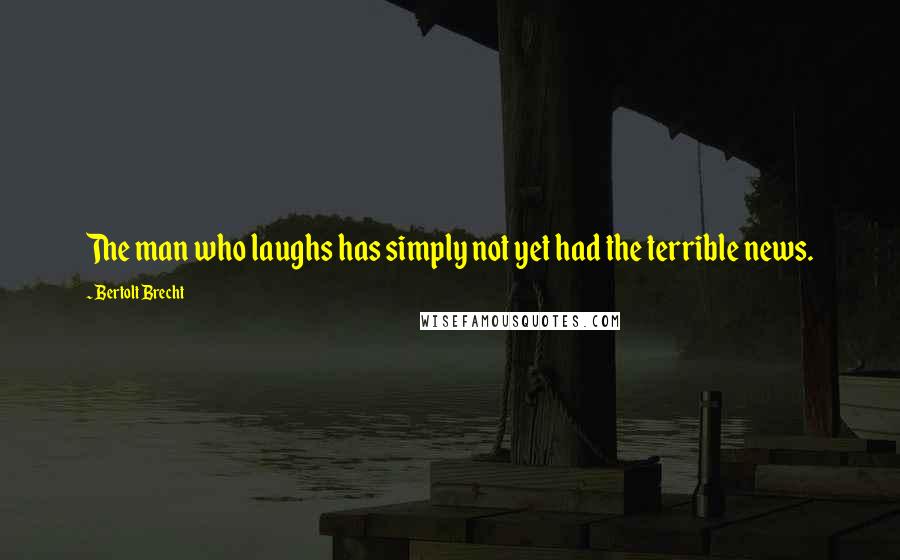 Bertolt Brecht Quotes: The man who laughs has simply not yet had the terrible news.